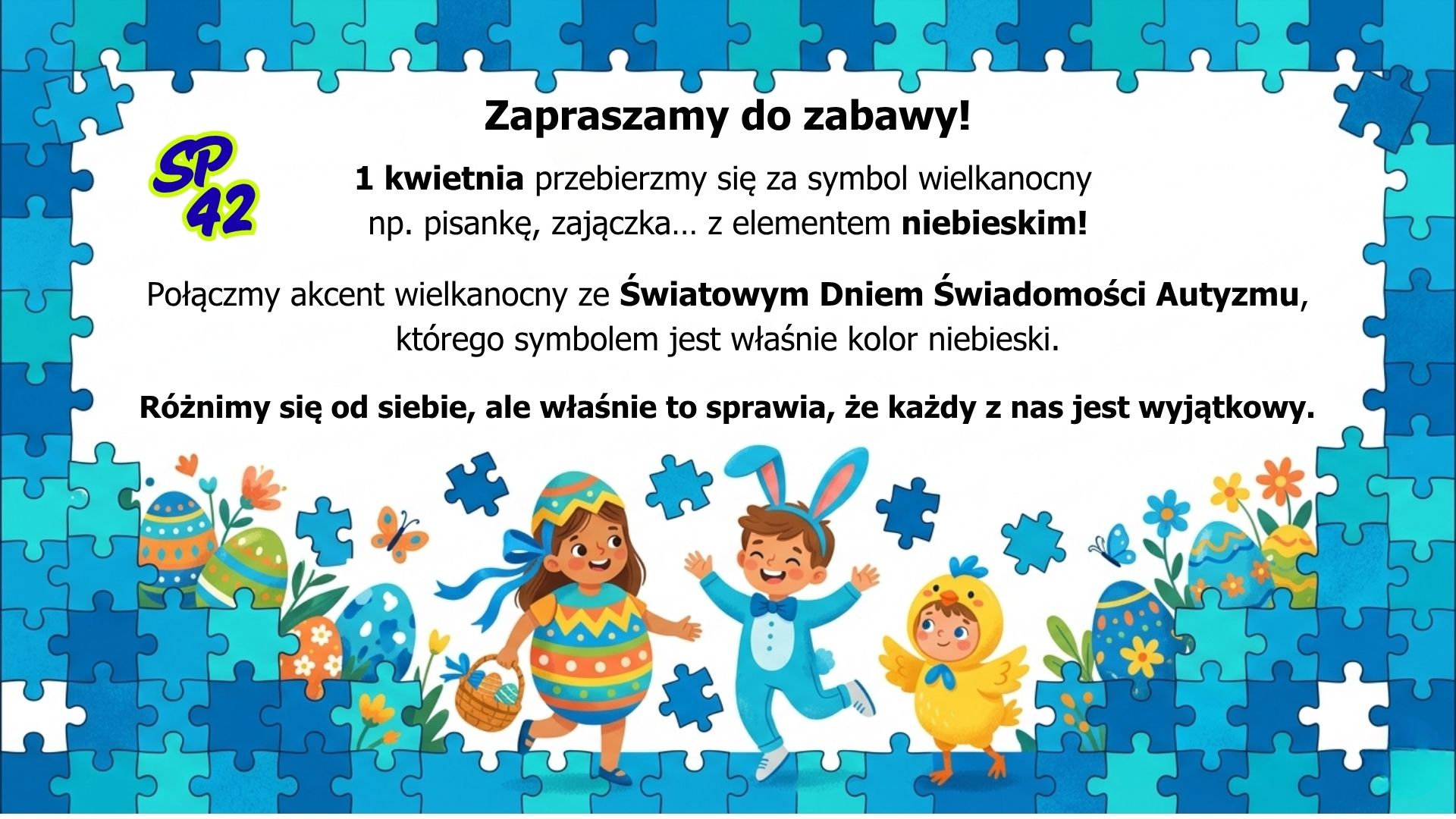 Plakat SP 42 zapraszający do akcji 1 kwietnia. Grafika przedstawia dzieci w strojach pisanki, zajączka i kurczaczka na tle niebieskich puzzli. Tekst zachęca do połączenia akcentów wielkanocnych z kolorem niebieskim w celu uczczenia Światowego Dnia Świadomości Autyzmu. Hasło na plakacie: „Różnimy się od siebie, ale właśnie to sprawia, że każdy z nas jest wyjątkowy”.