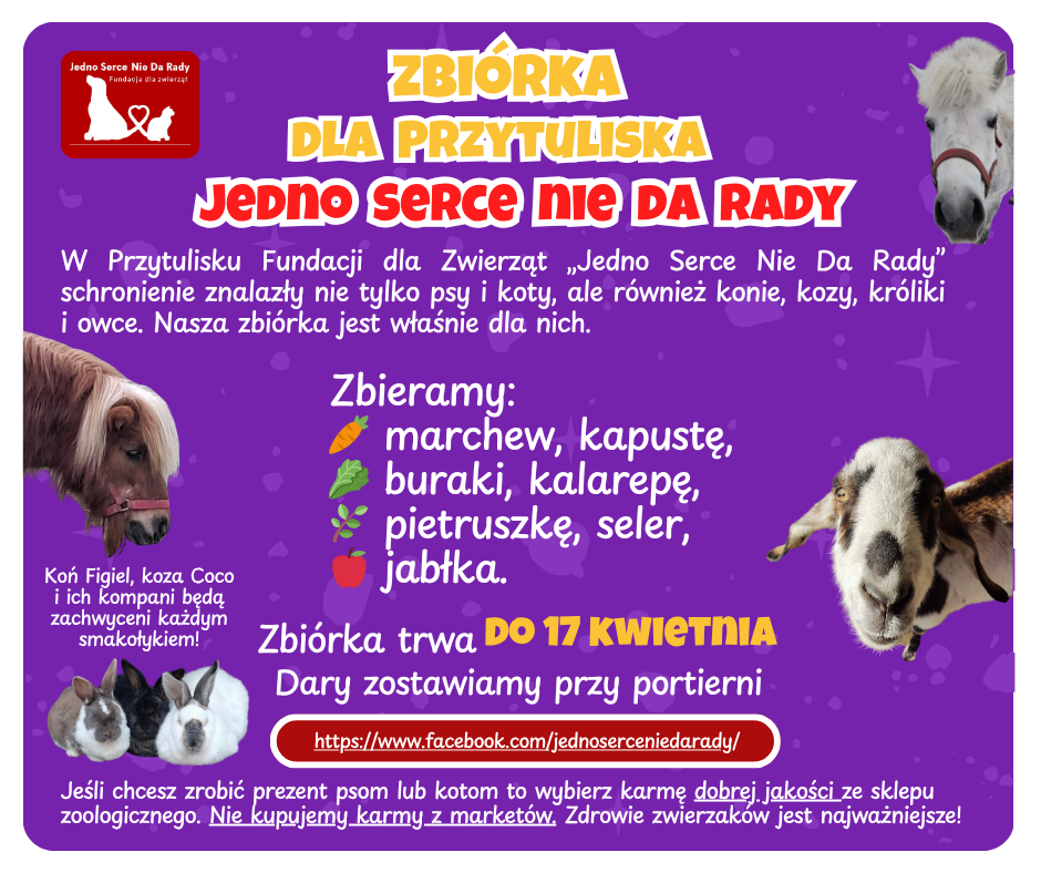 Plakat informacyjny o zbiórce dla Przytuliska Fundacji dla Zwierząt „Jedno Serce Nie Da Rady”. Fioletowe tło, zdjęcia zwierząt: konia, kozy, królika. Informacja o zbiórce warzyw i owoców, takich jak marchew, kapusta, buraki, kalarepa, pietruszka, seler i jabłka. Zbiórka trwa do 17 kwietnia, dary należy zostawiać przy portierni. Na plakacie znajduje się informacja o fundacji oraz link do profilu na Facebooku.